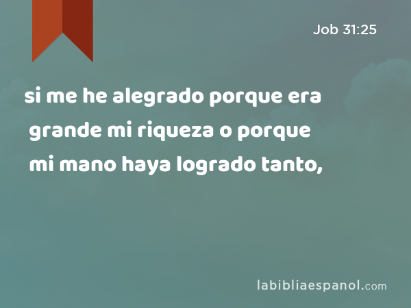 si me he alegrado porque era grande mi riqueza o porque mi mano haya logrado tanto, - Job 31:25