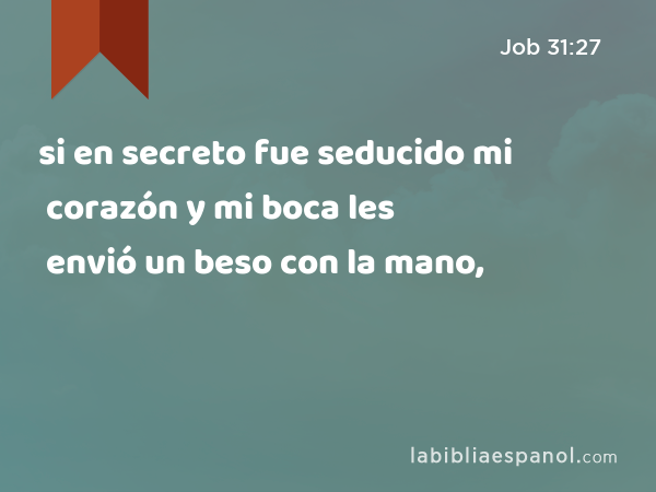si en secreto fue seducido mi corazón y mi boca les envió un beso con la mano, - Job 31:27