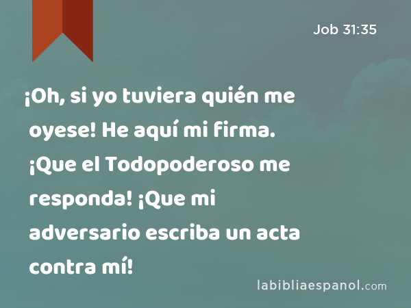 ¡Oh, si yo tuviera quién me oyese! He aquí mi firma. ¡Que el Todopoderoso me responda! ¡Que mi adversario escriba un acta contra mí! - Job 31:35