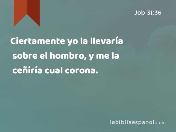 Ciertamente yo la llevaría sobre el hombro, y me la ceñiría cual corona. - Job 31:36