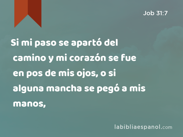 Si mi paso se apartó del camino y mi corazón se fue en pos de mis ojos, o si alguna mancha se pegó a mis manos, - Job 31:7