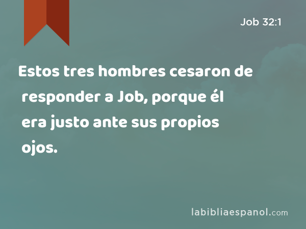 Estos tres hombres cesaron de responder a Job, porque él era justo ante sus propios ojos. - Job 32:1