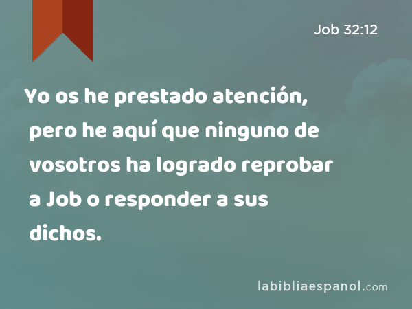 Yo os he prestado atención, pero he aquí que ninguno de vosotros ha logrado reprobar a Job o responder a sus dichos. - Job 32:12