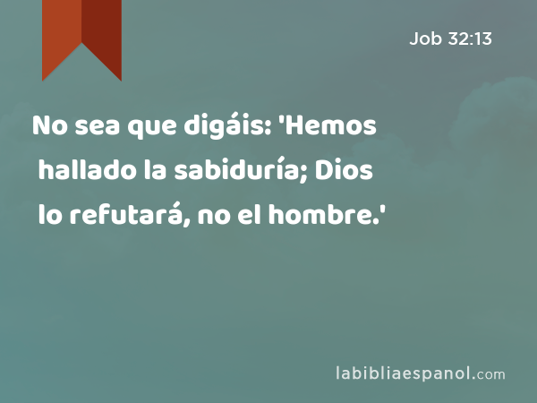 No sea que digáis: 'Hemos hallado la sabiduría; Dios lo refutará, no el hombre.' - Job 32:13