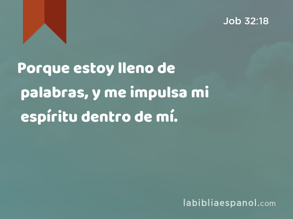 Porque estoy lleno de palabras, y me impulsa mi espíritu dentro de mí. - Job 32:18