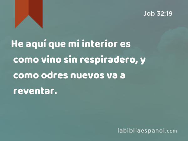 He aquí que mi interior es como vino sin respiradero, y como odres nuevos va a reventar. - Job 32:19