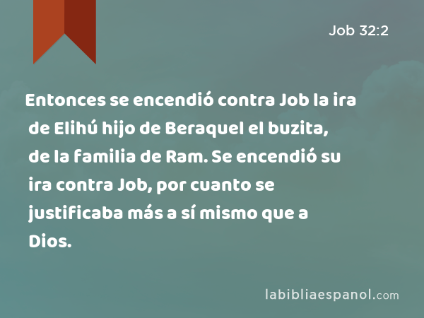 Entonces se encendió contra Job la ira de Elihú hijo de Beraquel el buzita, de la familia de Ram. Se encendió su ira contra Job, por cuanto se justificaba más a sí mismo que a Dios. - Job 32:2