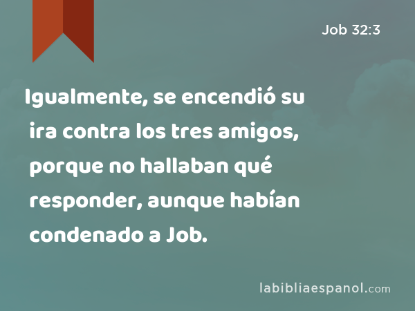 Igualmente, se encendió su ira contra los tres amigos, porque no hallaban qué responder, aunque habían condenado a Job. - Job 32:3