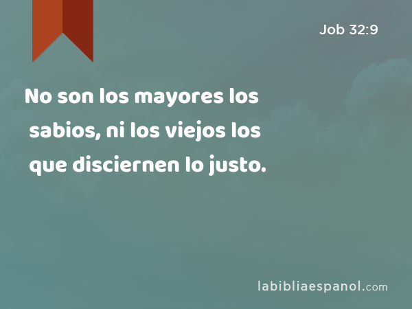 No son los mayores los sabios, ni los viejos los que disciernen lo justo. - Job 32:9