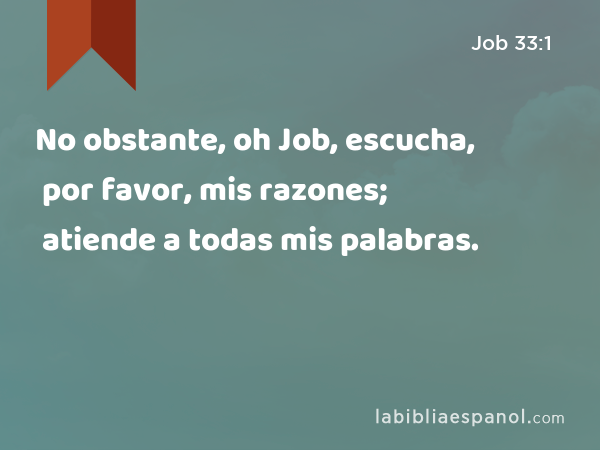 No obstante, oh Job, escucha, por favor, mis razones; atiende a todas mis palabras. - Job 33:1