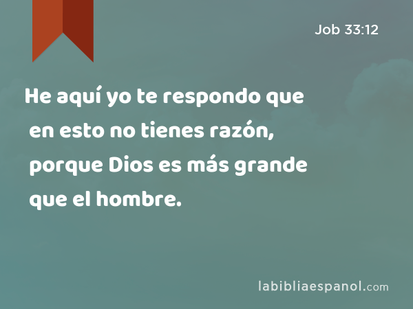 He aquí yo te respondo que en esto no tienes razón, porque Dios es más grande que el hombre. - Job 33:12