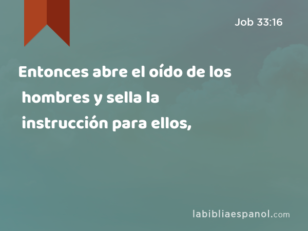 Entonces abre el oído de los hombres y sella la instrucción para ellos, - Job 33:16