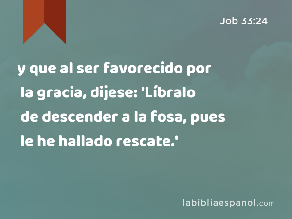 y que al ser favorecido por la gracia, dijese: 'Líbralo de descender a la fosa, pues le he hallado rescate.' - Job 33:24