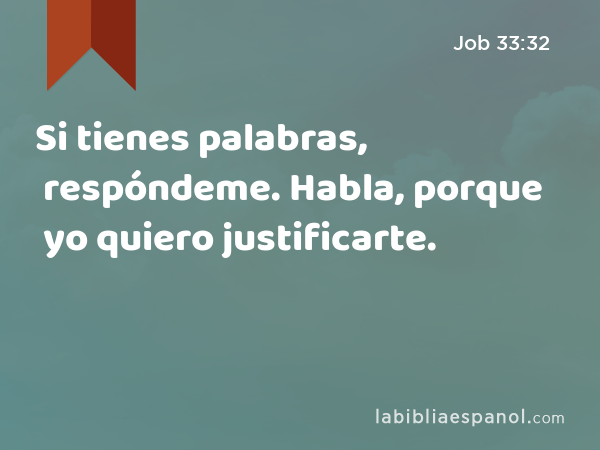 Si tienes palabras, respóndeme. Habla, porque yo quiero justificarte. - Job 33:32