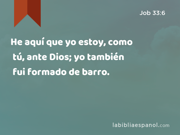 He aquí que yo estoy, como tú, ante Dios; yo también fui formado de barro. - Job 33:6