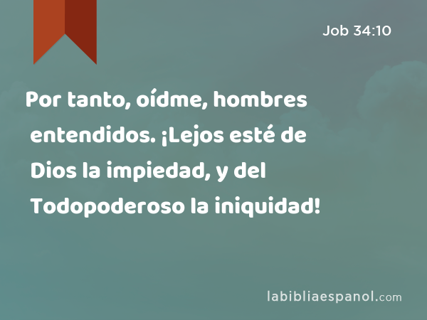 Por tanto, oídme, hombres entendidos. ¡Lejos esté de Dios la impiedad, y del Todopoderoso la iniquidad! - Job 34:10