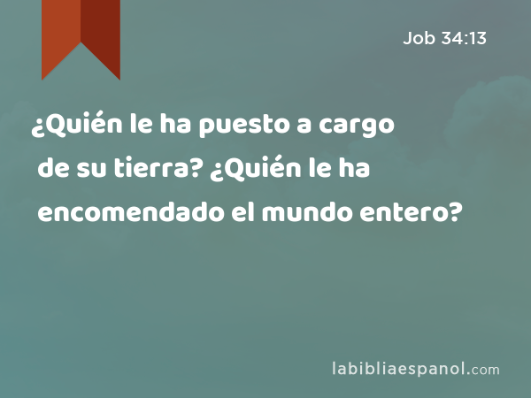 ¿Quién le ha puesto a cargo de su tierra? ¿Quién le ha encomendado el mundo entero? - Job 34:13