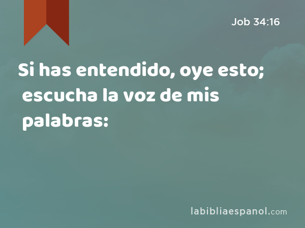 Si has entendido, oye esto; escucha la voz de mis palabras: - Job 34:16