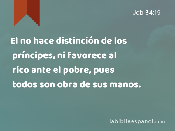 El no hace distinción de los príncipes, ni favorece al rico ante el pobre, pues todos son obra de sus manos. - Job 34:19