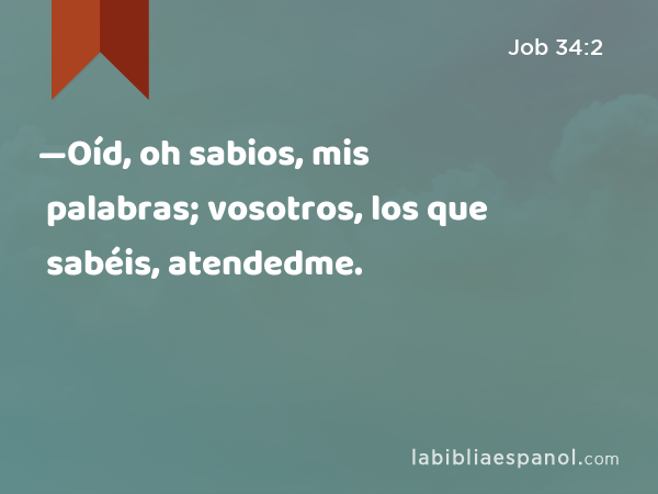 —Oíd, oh sabios, mis palabras; vosotros, los que sabéis, atendedme. - Job 34:2