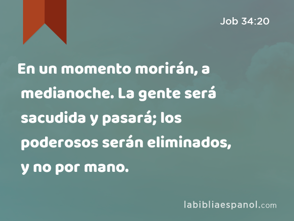 En un momento morirán, a medianoche. La gente será sacudida y pasará; los poderosos serán eliminados, y no por mano. - Job 34:20