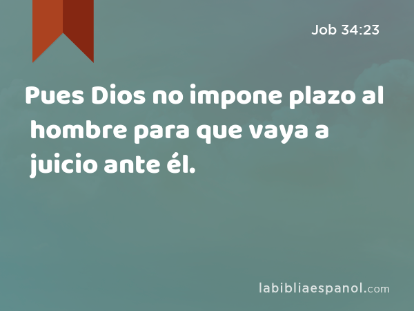 Pues Dios no impone plazo al hombre para que vaya a juicio ante él. - Job 34:23