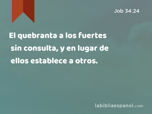 El quebranta a los fuertes sin consulta, y en lugar de ellos establece a otros. - Job 34:24