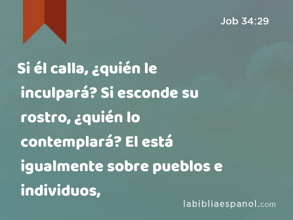 Si él calla, ¿quién le inculpará? Si esconde su rostro, ¿quién lo contemplará? El está igualmente sobre pueblos e individuos, - Job 34:29