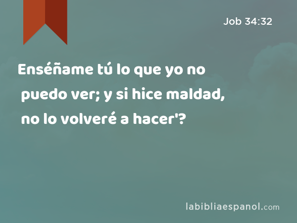 Enséñame tú lo que yo no puedo ver; y si hice maldad, no lo volveré a hacer'? - Job 34:32