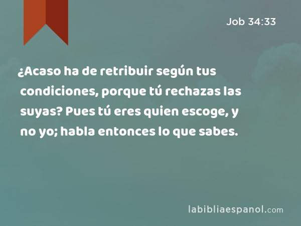 ¿Acaso ha de retribuir según tus condiciones, porque tú rechazas las suyas? Pues tú eres quien escoge, y no yo; habla entonces lo que sabes. - Job 34:33