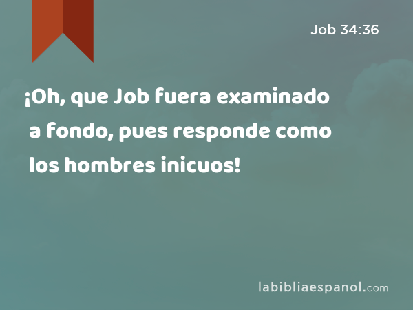 ¡Oh, que Job fuera examinado a fondo, pues responde como los hombres inicuos! - Job 34:36