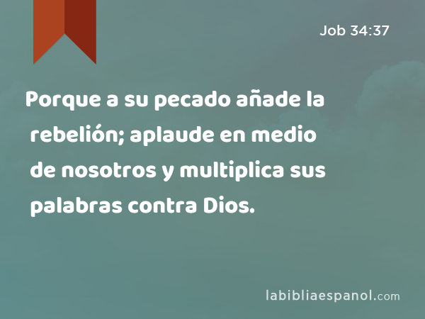 Porque a su pecado añade la rebelión; aplaude en medio de nosotros y multiplica sus palabras contra Dios. - Job 34:37