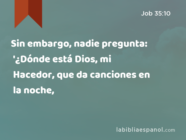 Sin embargo, nadie pregunta: '¿Dónde está Dios, mi Hacedor, que da canciones en la noche, - Job 35:10