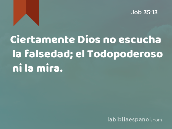 Ciertamente Dios no escucha la falsedad; el Todopoderoso ni la mira. - Job 35:13