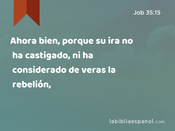 Ahora bien, porque su ira no ha castigado, ni ha considerado de veras la rebelión, - Job 35:15