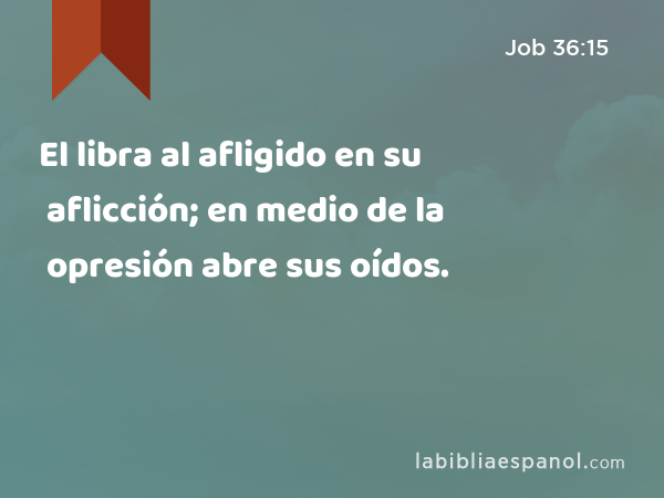 El libra al afligido en su aflicción; en medio de la opresión abre sus oídos. - Job 36:15