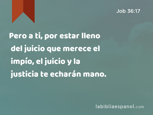 Pero a ti, por estar lleno del juicio que merece el impío, el juicio y la justicia te echarán mano. - Job 36:17