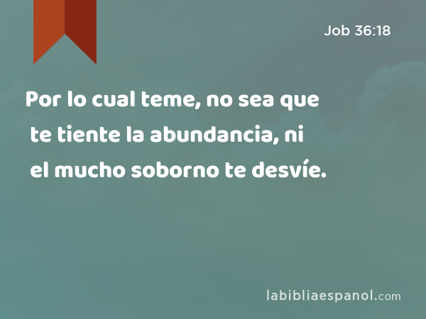 Por lo cual teme, no sea que te tiente la abundancia, ni el mucho soborno te desvíe. - Job 36:18