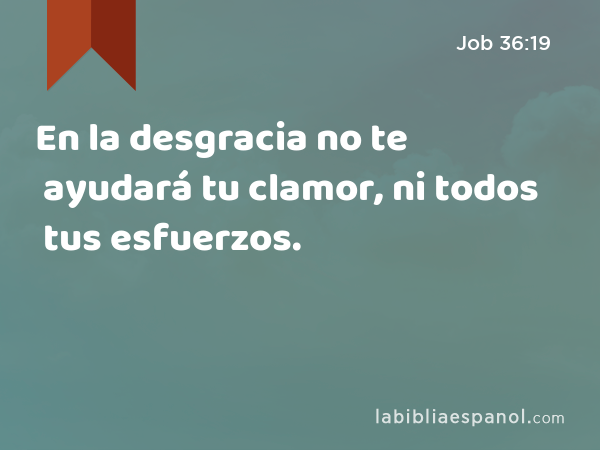 En la desgracia no te ayudará tu clamor, ni todos tus esfuerzos. - Job 36:19