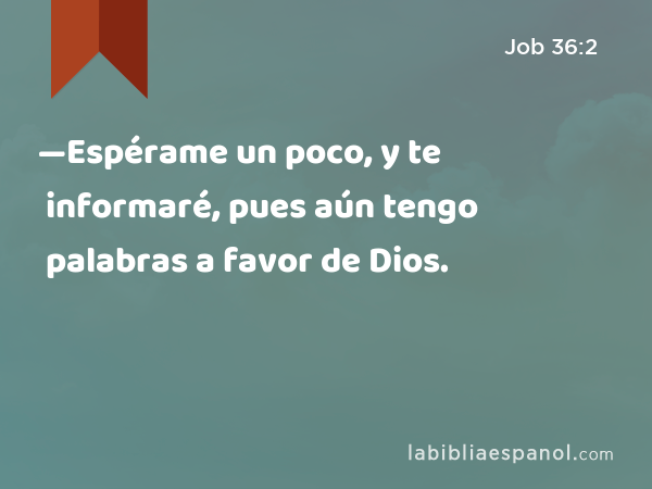 —Espérame un poco, y te informaré, pues aún tengo palabras a favor de Dios. - Job 36:2