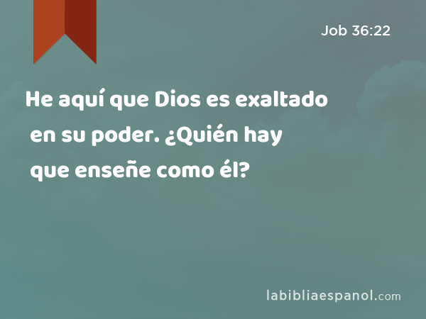 He aquí que Dios es exaltado en su poder. ¿Quién hay que enseñe como él? - Job 36:22