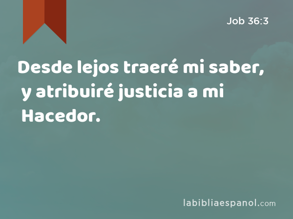 Desde lejos traeré mi saber, y atribuiré justicia a mi Hacedor. - Job 36:3