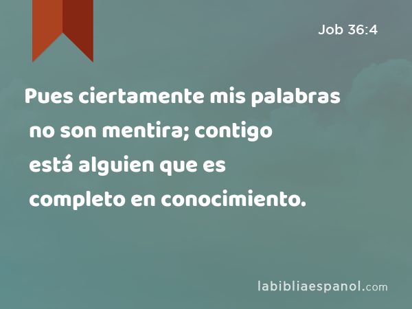 Pues ciertamente mis palabras no son mentira; contigo está alguien que es completo en conocimiento. - Job 36:4