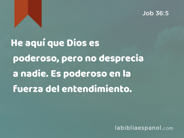 He aquí que Dios es poderoso, pero no desprecia a nadie. Es poderoso en la fuerza del entendimiento. - Job 36:5