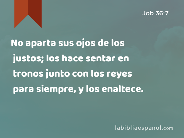 No aparta sus ojos de los justos; los hace sentar en tronos junto con los reyes para siempre, y los enaltece. - Job 36:7