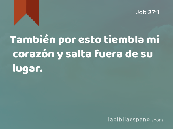 También por esto tiembla mi corazón y salta fuera de su lugar. - Job 37:1