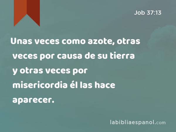 Unas veces como azote, otras veces por causa de su tierra y otras veces por misericordia él las hace aparecer. - Job 37:13