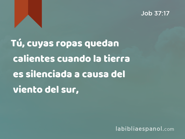 Tú, cuyas ropas quedan calientes cuando la tierra es silenciada a causa del viento del sur, - Job 37:17