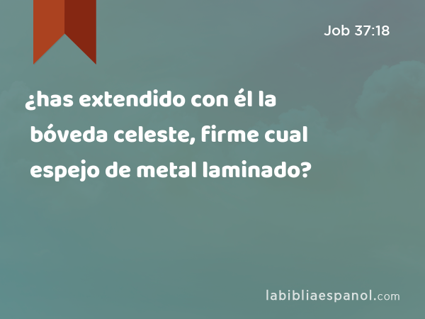 ¿has extendido con él la bóveda celeste, firme cual espejo de metal laminado? - Job 37:18