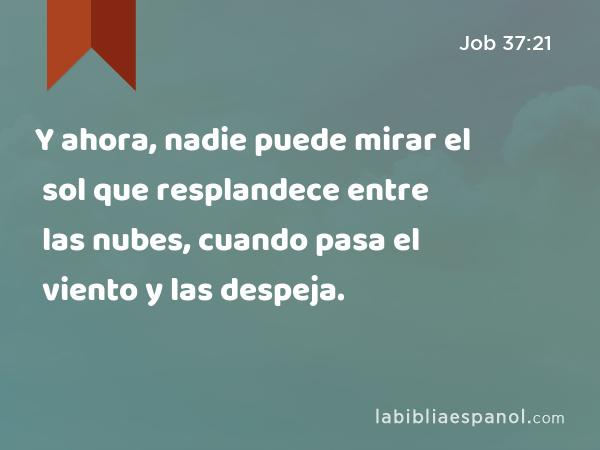 Y ahora, nadie puede mirar el sol que resplandece entre las nubes, cuando pasa el viento y las despeja. - Job 37:21